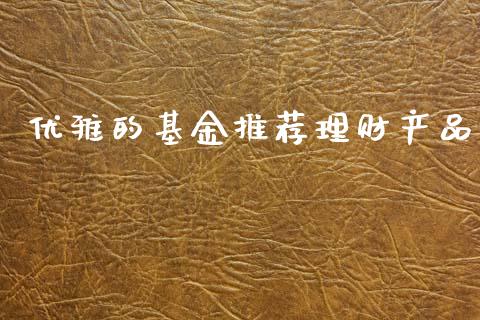 优雅的基金推荐理财产品_https://www.apanben.com_国际财经_第1张