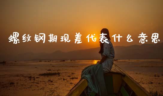 螺纹钢期现差代表什么意思_https://www.apanben.com_国际期货_第1张