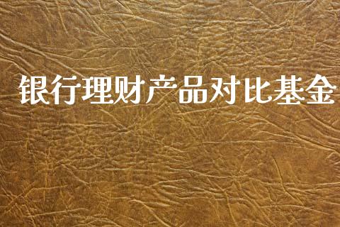 银行理财产品对比基金_https://www.apanben.com_国际财经_第1张