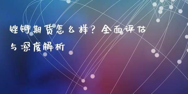 铿锵期货怎么样？全面评估与深度解析_https://www.apanben.com_股市指导_第1张