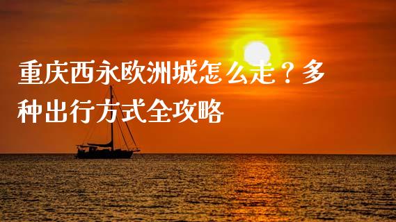 重庆西永欧洲城怎么走？多种出行方式全攻略_https://www.apanben.com_期货学院_第1张