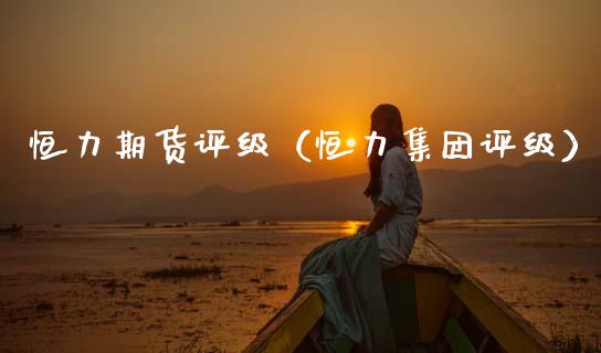 恒力期货评级（恒力集团评级）_https://www.apanben.com_期货学院_第1张