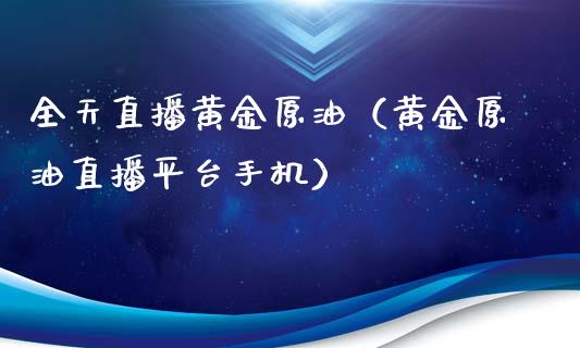 全天直播黄金原油（黄金原油直播平台手机）_https://www.apanben.com_在线喊单_第1张