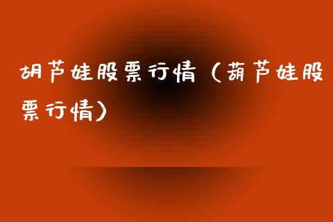 胡芦娃股票行情（葫芦娃股票行情）_https://www.apanben.com_股票怎么玩_第1张