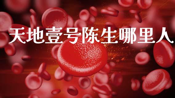 天地壹号陈生哪里人_https://www.apanben.com_国际期货_第1张