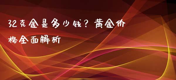 32克金是多少钱？黄金价格全面解析_https://www.apanben.com_财经资讯_第1张