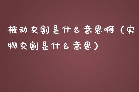 被动交割是什么意思啊（实物交割是什么意思）_https://www.apanben.com_国际期货_第1张