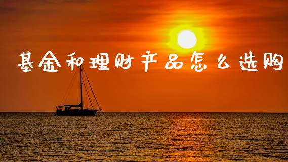 基金和理财产品怎么选购_https://www.apanben.com_国际财经_第1张