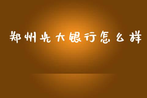 郑州光大银行怎么样_https://www.apanben.com_国际财经_第1张