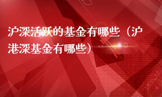 沪深活跃的基金有哪些（沪港深基金有哪些）_https://www.apanben.com_期货学院_第1张