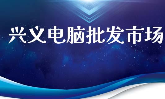 兴义电脑批发市场_https://www.apanben.com_期货学院_第1张