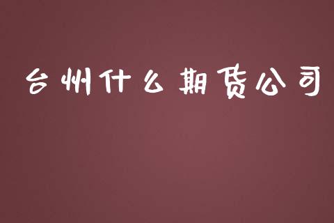 台州什么期货公司_https://www.apanben.com_国际财经_第1张