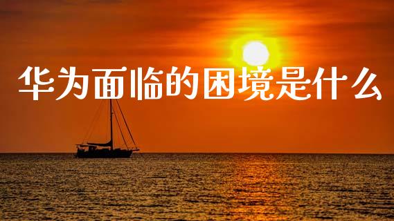 华为面临的困境是什么_https://www.apanben.com_股票怎么玩_第1张