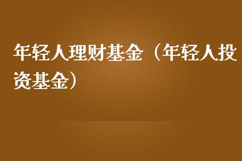 年轻人理财基金（年轻人投资基金）_https://www.apanben.com_国际财经_第1张