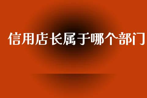 信用店长属于哪个部门_https://www.apanben.com_国际财经_第1张