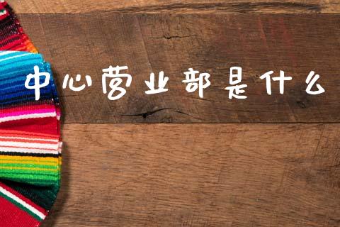 中心营业部是什么_https://www.apanben.com_财经资讯_第1张
