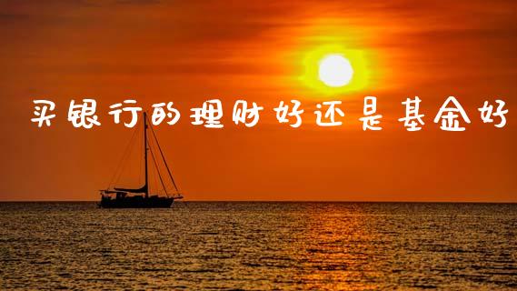 买银行的理财好还是基金好_https://www.apanben.com_国际财经_第1张