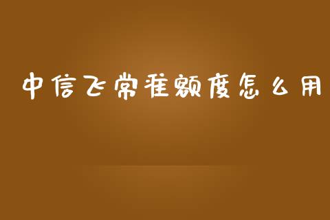 中信飞常准额度怎么用_https://www.apanben.com_国际财经_第1张