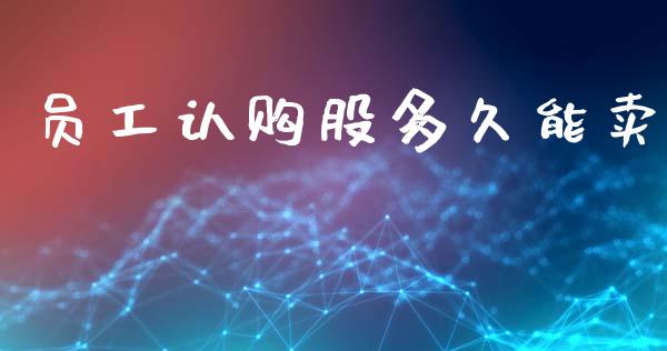 员工认购股多久能卖_https://www.apanben.com_股市分析_第1张