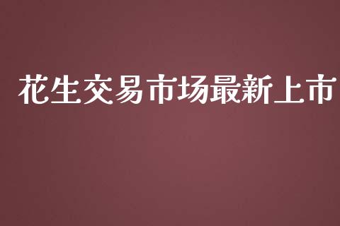 花生交易市场最新上市_https://www.apanben.com_期货学院_第1张