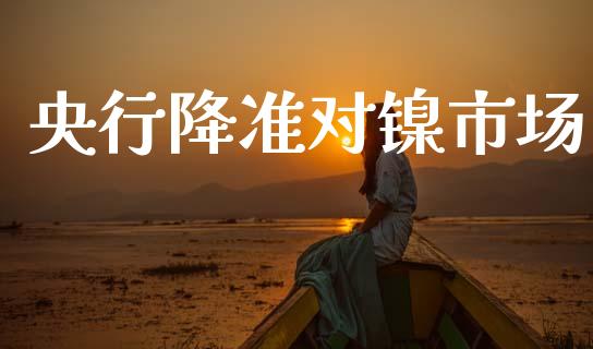 央行降准对镍市场_https://www.apanben.com_国际期货_第1张
