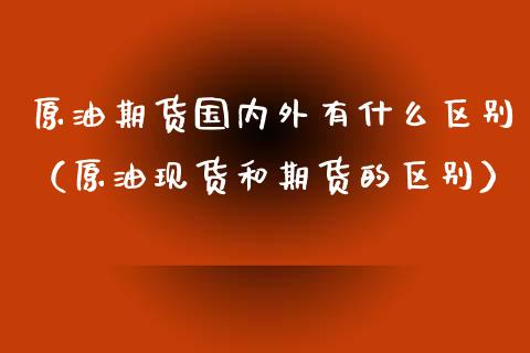 原油期货国内外有什么区别（原油现货和期货的区别）_https://www.apanben.com_国际期货_第1张
