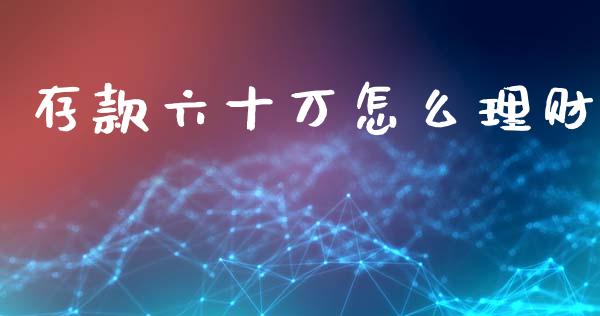 存款六十万怎么理财_https://www.apanben.com_国际期货_第1张