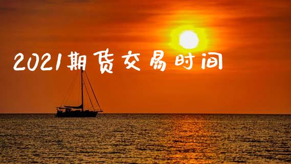 2021期货交易时间_https://www.apanben.com_在线喊单_第1张