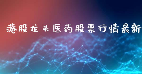 港股龙头医药股票行情最新_https://www.apanben.com_股票怎么玩_第1张