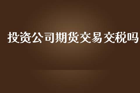 投资公司期货交易交税吗_https://www.apanben.com_股票怎么玩_第1张