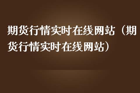 期货行情实时在线网站（期货行情实时在线网站）_https://www.apanben.com_在线喊单_第1张