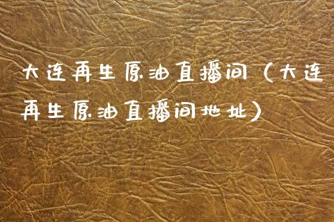 大连再生原油直播间（大连再生原油直播间地址）_https://www.apanben.com_在线喊单_第1张