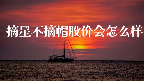 摘星不摘帽股价会怎么样_https://www.apanben.com_股市指导_第1张