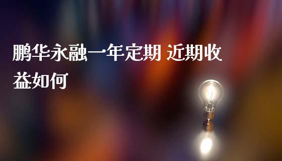 鹏华永融一年定期 近期收益如何_https://www.apanben.com_期货学院_第1张