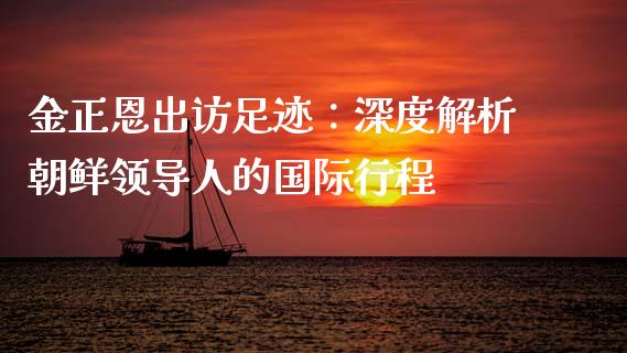 金正恩出访足迹：深度解析朝鲜领导人的国际行程_https://www.apanben.com_国际财经_第1张