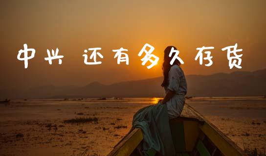 中兴 还有多久存货_https://www.apanben.com_在线喊单_第1张