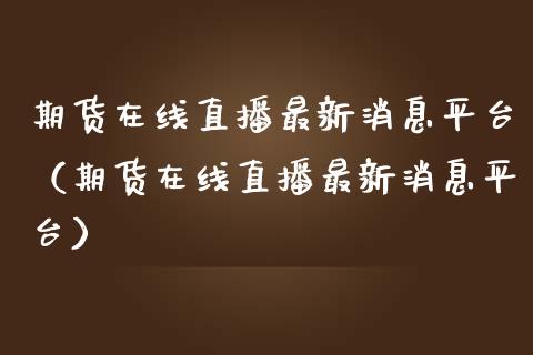 期货在线直播最新消息平台（期货在线直播最新消息平台）_https://www.apanben.com_在线喊单_第1张
