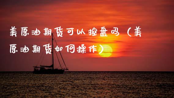 美原油期货可以控盘吗（美原油期货如何操作）_https://www.apanben.com_国际期货_第1张