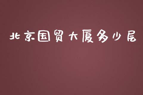 北京国贸大厦多少层_https://www.apanben.com_股票怎么玩_第1张