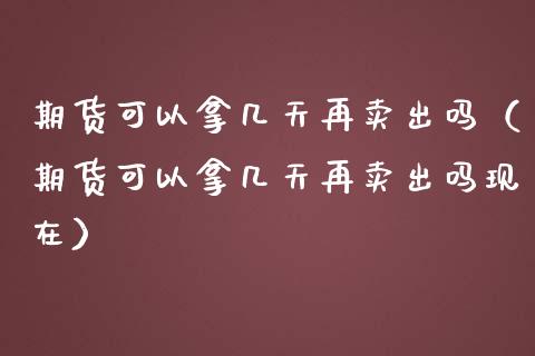 期货可以拿几天再卖出吗（期货可以拿几天再卖出吗现在）_https://www.apanben.com_国际期货_第1张