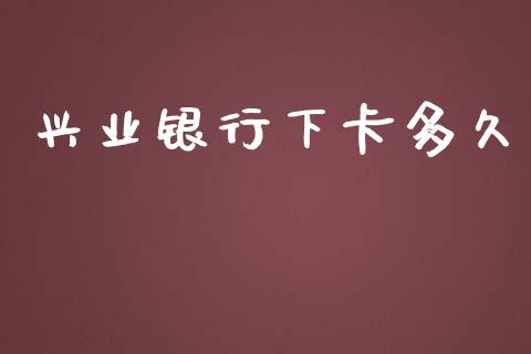 兴业银行下卡多久_https://www.apanben.com_财经资讯_第1张