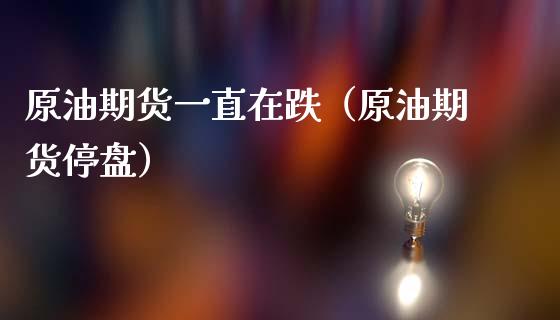 原油期货一直在跌（原油期货停盘）_https://www.apanben.com_国际期货_第1张
