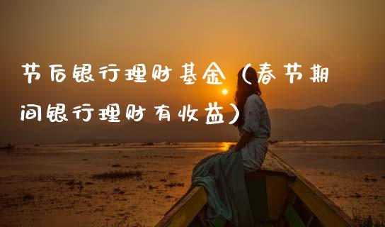 节后银行理财基金（春节期间银行理财有收益）_https://www.apanben.com_国际财经_第1张