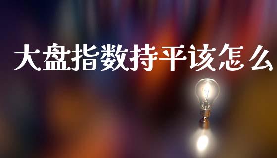 大盘指数持平该怎么_https://www.apanben.com_股市指导_第1张