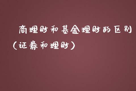 劵商理财和基金理财的区别（证券和理财）_https://www.apanben.com_国际财经_第1张