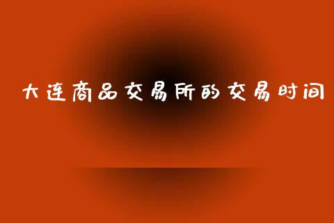 大连商品交易所的交易时间_https://www.apanben.com_财经资讯_第1张