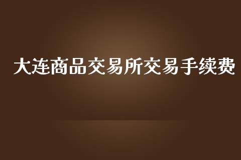 大连商品交易所交易手续费_https://www.apanben.com_国际财经_第1张