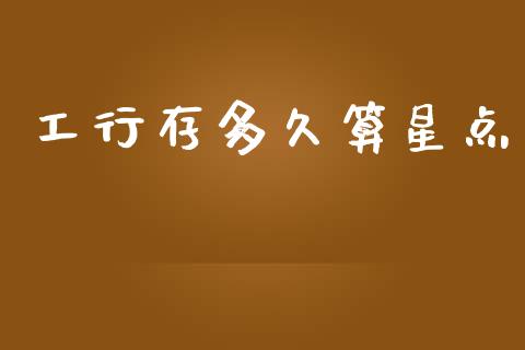 工行存多久算星点_https://www.apanben.com_财经资讯_第1张