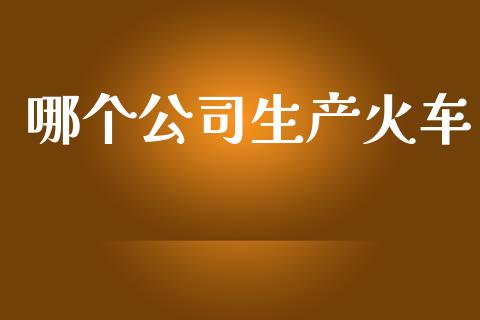 哪个公司生产火车_https://www.apanben.com_股市分析_第1张