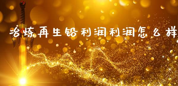冶炼再生铅利润利润怎么样_https://www.apanben.com_财经资讯_第1张